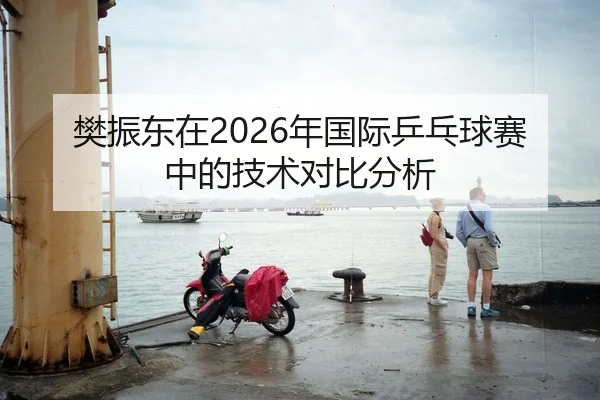 樊振东在2026年国际乒乓球赛中的技术对比分析