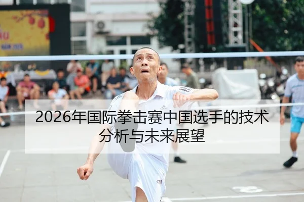 2026年国际拳击赛中国选手的技术分析与未来展望