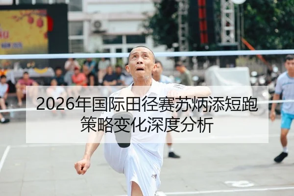 2026年国际田径赛苏炳添短跑策略变化深度分析