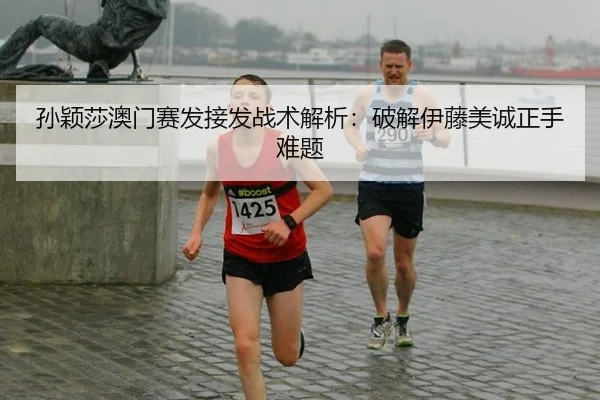 孙颖莎澳门赛发接发战术解析：破解伊藤美诚正手难题