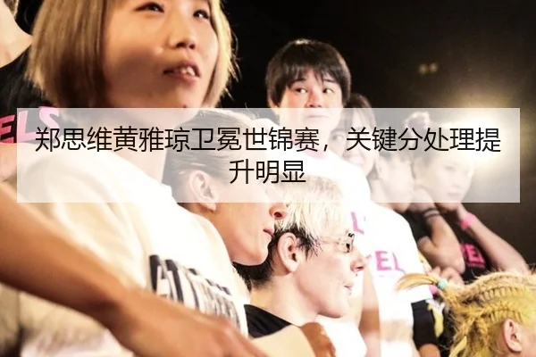 郑思维黄雅琼卫冕世锦赛，关键分处理提升明显