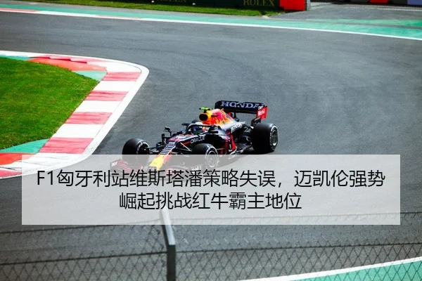 F1匈牙利站维斯塔潘策略失误，迈凯伦强势崛起挑战红牛霸主地位
