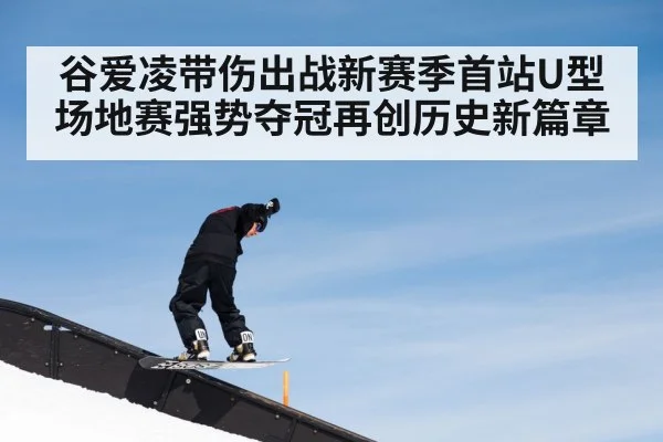 谷爱凌带伤出战新赛季首站U型场地赛强势夺冠再创历史新篇章