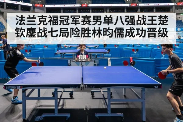 法兰克福冠军赛男单八强战王楚钦鏖战七局险胜林昀儒成功晋级
